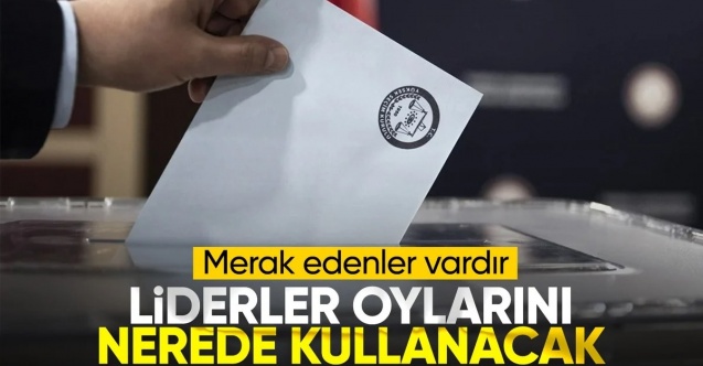 Parti liderlerinin oy kullanacağı yerler belli oldu