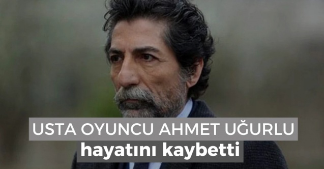 Ahmet Uğurlu hayatını kaybetti
