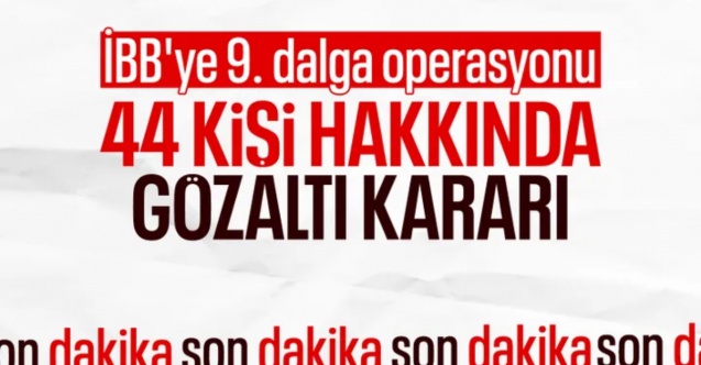 SON DAKİKA! İBB'ye yeni operasyon: 44 şüpheli hakkında gözaltı kararı