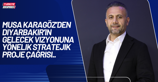 Musa Karagöz’den Diyarbakır’ın Gelecek Vizyonuna Yönelik Stratejik Proje Çağrısı