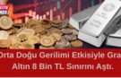 Orta Doğu Gerilimi Etkisiyle Gram Altın 8 Bin TL Sınırını Aştı.