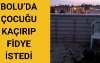 Bolu’da çocuğu kaçırıp fidye istedi