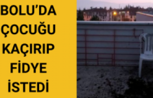 Bolu’da çocuğu kaçırıp fidye istedi