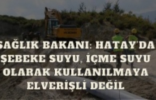 Sağlık Bakanı: Hatay’da şebeke suyu, içme suyu olarak kullanılmaya elverişli değil