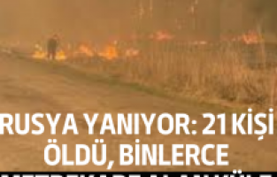Rusya yanıyor: 21 kişi öldü, binlerce metrekare alan küle döndü