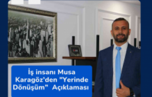 İş insanı Musa Karagöz’den "Yerinde Dönüşüm”  Açıklaması