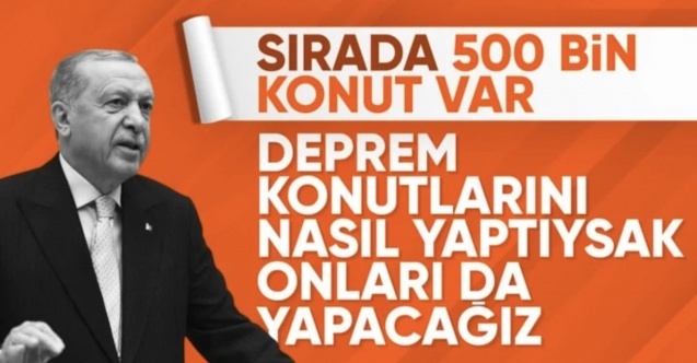 Cumhurbaşkanı Erdoğan: Deprem konutlarını nasıl yaptıysak 500 bin konutu da yapacağız