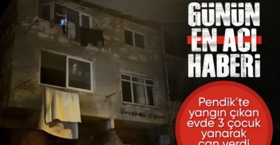 İstanbul Pendik'te yangın çıkan evde 3 çocuk öldü