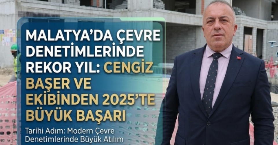 Malatya’da Çevre Denetimlerinde Rekor Yıl: Cengiz Başer ve Ekibinden 2025’te Büyük Başarı