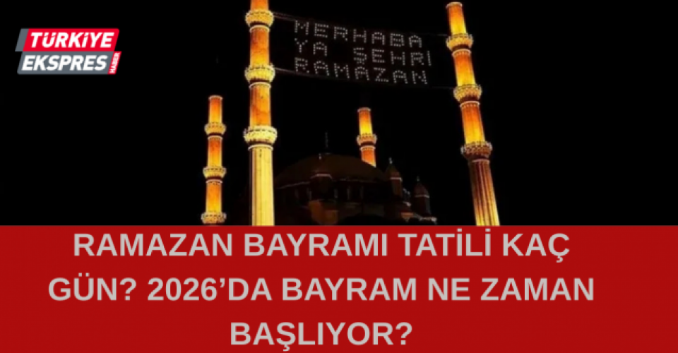RAMAZAN BAYRAMI TATİLİ KAÇ GÜN? 2026’DA BAYRAM NE ZAMAN BAŞLIYOR?